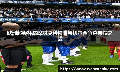 欧洲超级杯巅峰对决利物浦与切尔西争夺荣耀之战