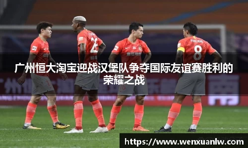 广州恒大淘宝迎战汉堡队争夺国际友谊赛胜利的荣耀之战